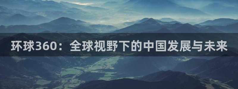 星辉平台体育娱乐注册链接：环球360：全球视野下的中国发展与未来