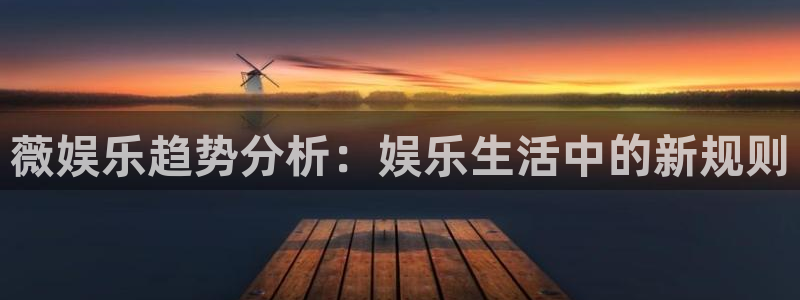 星辉平台平台官方网站：薇娱乐趋势分析：娱乐生活中的新规则