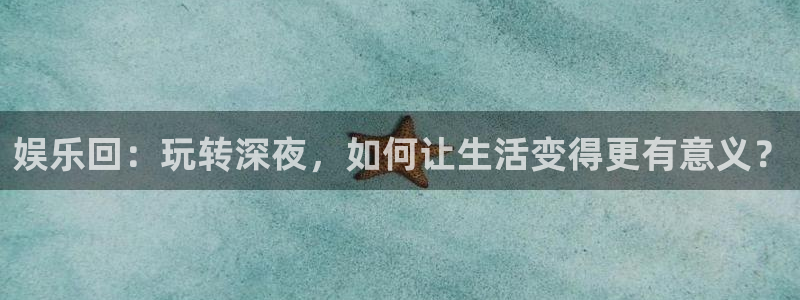 星辉平台可靠吗：娱乐回：玩转深夜，如何让生活变得更有意义？