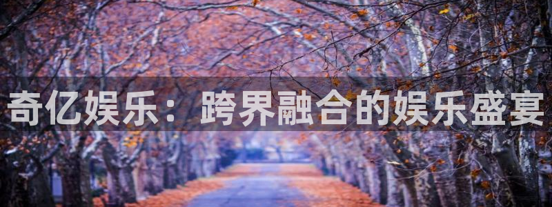 星辉平台2体育：奇亿娱乐：跨界融合的娱乐盛宴