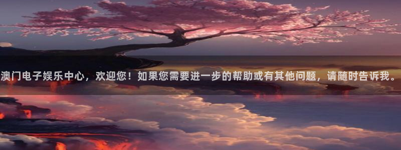 星辉平台凯捷平台：澳门电子娱乐中心，欢迎您！如果您需要进一步的帮助或有其他问题，