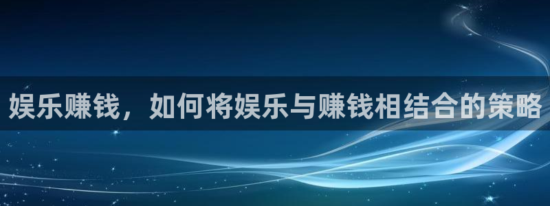 星辉平台招商：娱乐赚钱，如何将娱乐与赚钱相结合的策略