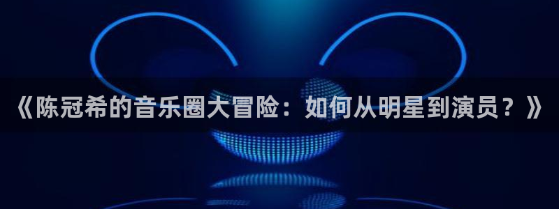 星辉平台2体育登录入口：《陈冠希的音乐圈大冒险：如何从明星到演员？》
