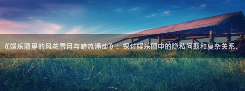 星辉平台平台注册入口：《娱乐圈里的风花雪月与暗流涌动》：探讨娱乐圈中的隐私问题和复杂关系。